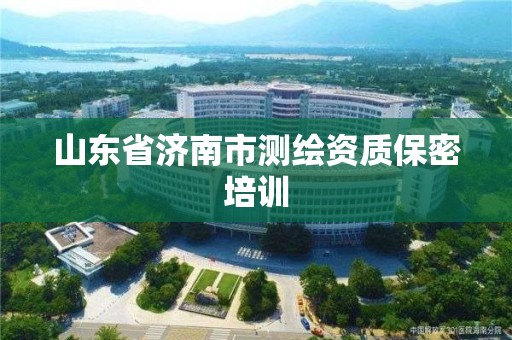 山東省濟南市測繪資質保密培訓