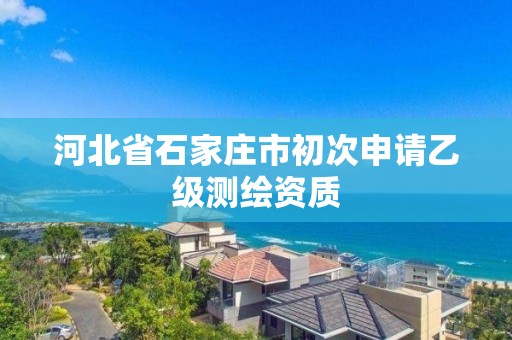 河北省石家莊市初次申請乙級測繪資質