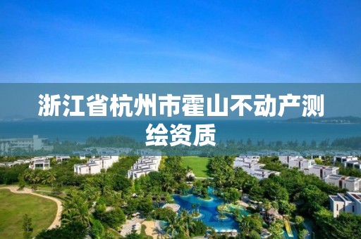 浙江省杭州市霍山不動(dòng)產(chǎn)測(cè)繪資質(zhì)