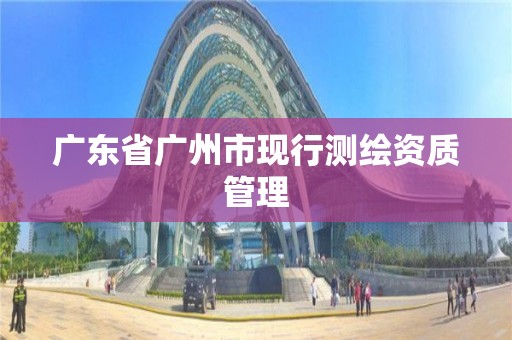 廣東省廣州市現行測繪資質管理