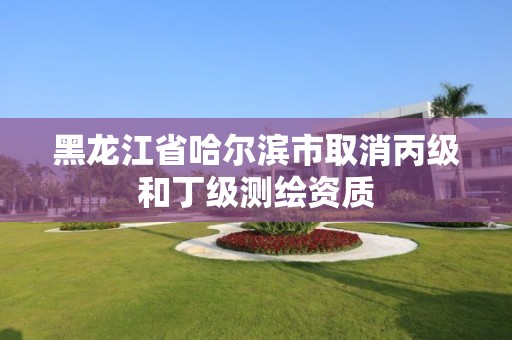 黑龍江省哈爾濱市取消丙級和丁級測繪資質(zhì)