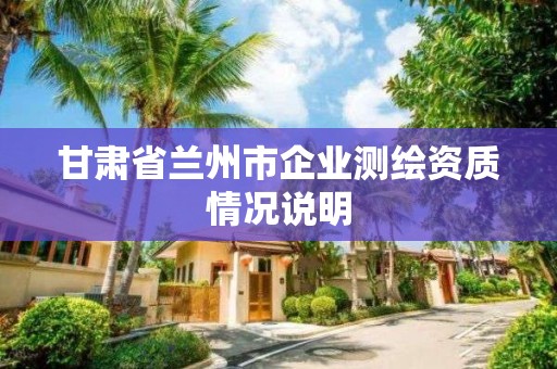 甘肅省蘭州市企業(yè)測(cè)繪資質(zhì)情況說明