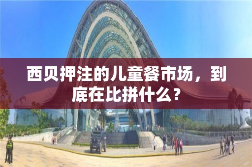 西貝押注的兒童餐市場，到底在比拼什么？