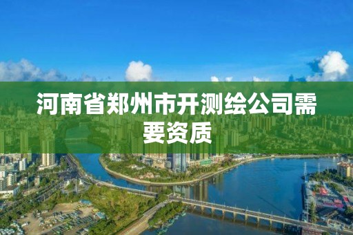 河南省鄭州市開測繪公司需要資質