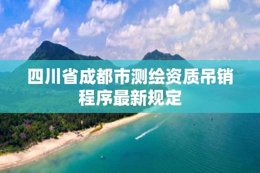 四川省成都市測繪資質吊銷程序最新規定