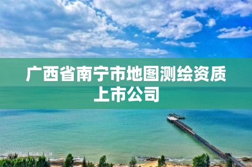 廣西省南寧市地圖測繪資質(zhì)上市公司