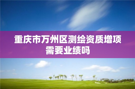 重慶市萬州區測繪資質增項需要業績嗎