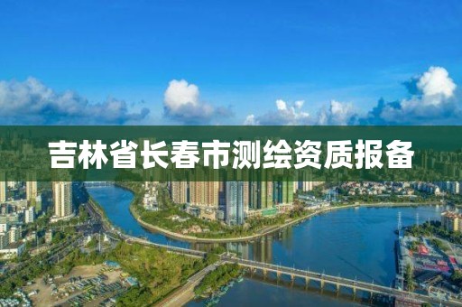 吉林省長春市測繪資質(zhì)報備