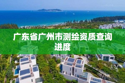 廣東省廣州市測(cè)繪資質(zhì)查詢進(jìn)度