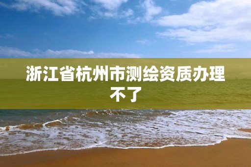 浙江省杭州市測(cè)繪資質(zhì)辦理不了