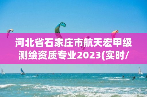 河北省石家莊市航天宏甲級測繪資質(zhì)專業(yè)2023(實時/更新中)