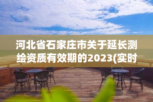 河北省石家莊市關于延長測繪資質有效期的2023(實時/更新中)