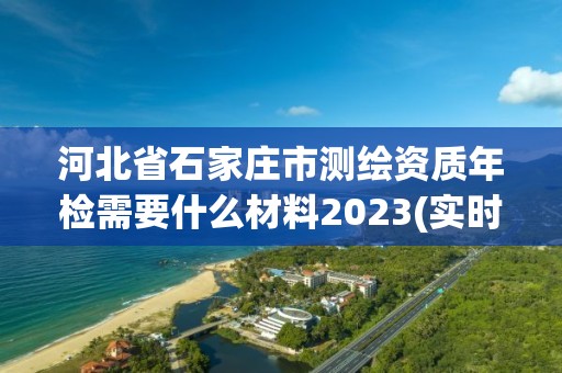 河北省石家莊市測繪資質(zhì)年檢需要什么材料2023(實(shí)時(shí)/更新中)