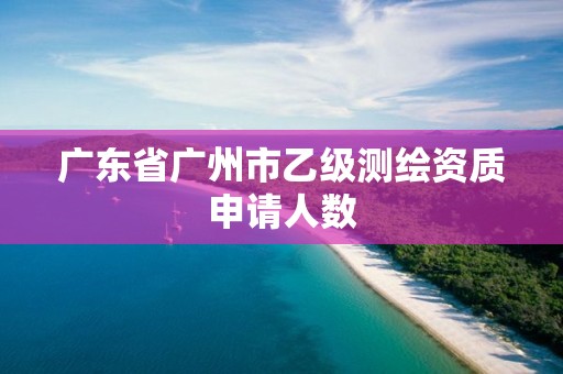 廣東省廣州市乙級測繪資質申請人數