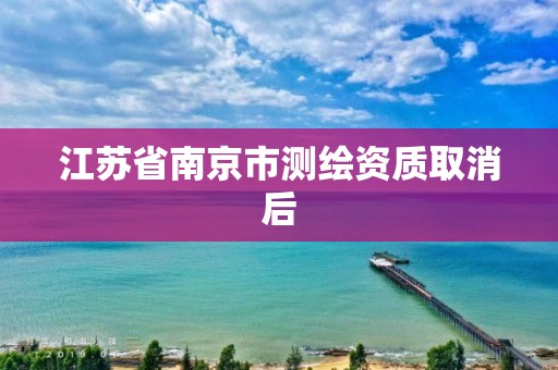 江蘇省南京市測繪資質取消后