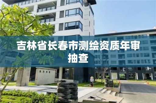 吉林省長春市測繪資質年審抽查