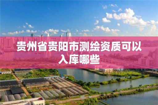 貴州省貴陽市測繪資質可以入庫哪些