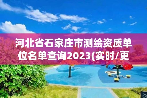 河北省石家莊市測(cè)繪資質(zhì)單位名單查詢2023(實(shí)時(shí)/更新中)