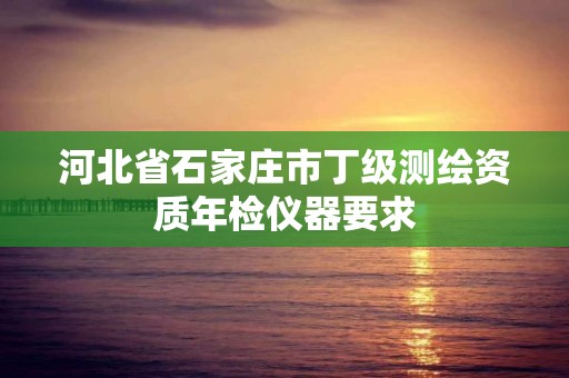 河北省石家莊市丁級測繪資質(zhì)年檢儀器要求