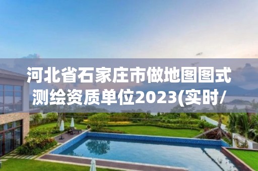 河北省石家莊市做地圖圖式測繪資質單位2023(實時/更新中)