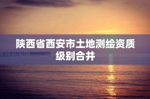 陜西省西安市土地測繪資質級別合并