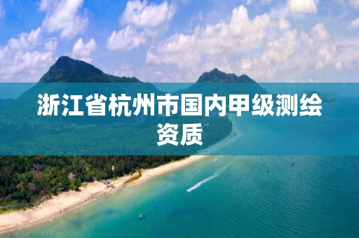 浙江省杭州市國(guó)內(nèi)甲級(jí)測(cè)繪資質(zhì)