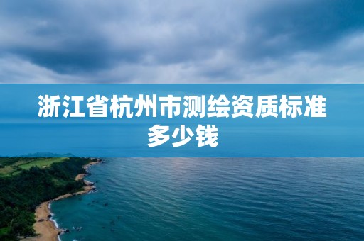 浙江省杭州市測(cè)繪資質(zhì)標(biāo)準(zhǔn)多少錢