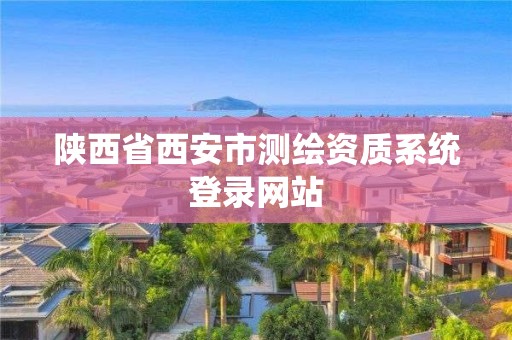 陜西省西安市測繪資質(zhì)系統(tǒng)登錄網(wǎng)站