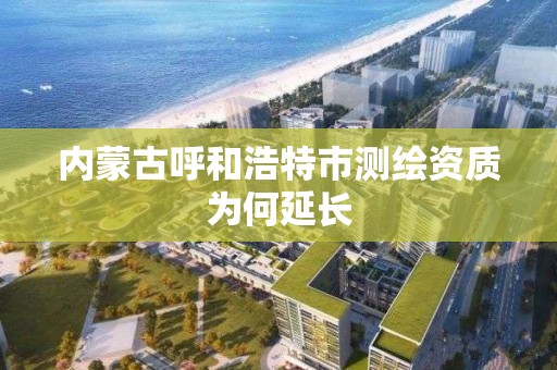 內蒙古呼和浩特市測繪資質為何延長