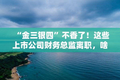 “金三銀四”不香了！這些上市公司財務總監離職，啥原因？