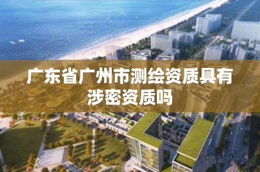 廣東省廣州市測繪資質具有涉密資質嗎