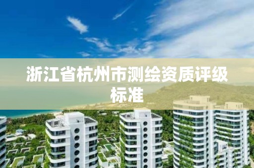 浙江省杭州市測(cè)繪資質(zhì)評(píng)級(jí)標(biāo)準(zhǔn)