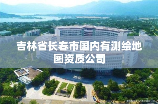 吉林省長春市國內有測繪地圖資質公司