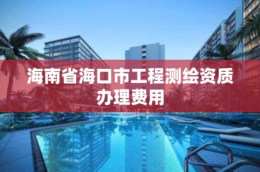 海南省?？谑泄こ虦y繪資質辦理費用