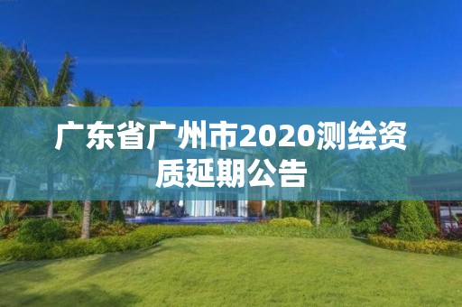 廣東省廣州市2020測繪資質延期公告