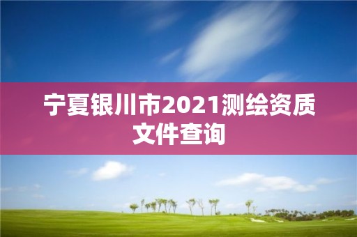 寧夏銀川市2021測(cè)繪資質(zhì)文件查詢