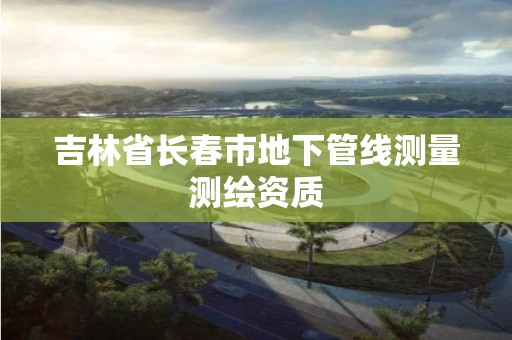 吉林省長春市地下管線測量測繪資質(zhì)