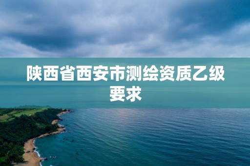 陜西省西安市測繪資質(zhì)乙級要求