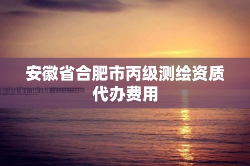 安徽省合肥市丙級測繪資質代辦費用