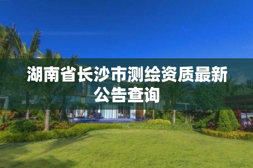 湖南省長沙市測繪資質最新公告查詢