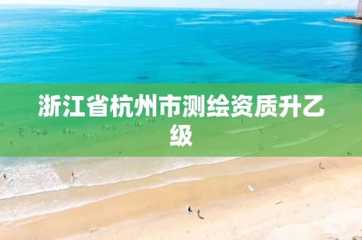 浙江省杭州市測繪資質升乙級