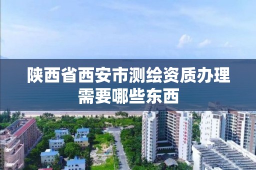 陜西省西安市測繪資質辦理需要哪些東西