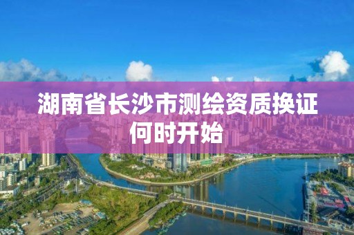 湖南省長沙市測繪資質換證何時開始