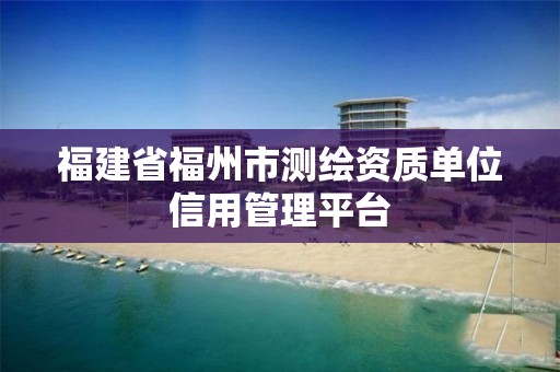 福建省福州市測繪資質(zhì)單位信用管理平臺(tái)