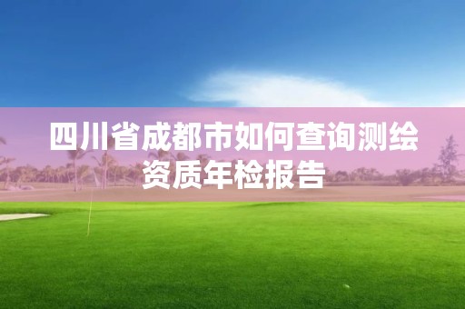 四川省成都市如何查詢測繪資質年檢報告