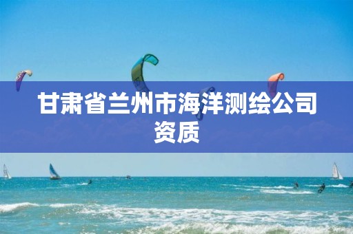 甘肅省蘭州市海洋測繪公司資質