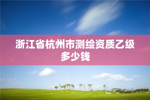 浙江省杭州市測繪資質乙級多少錢