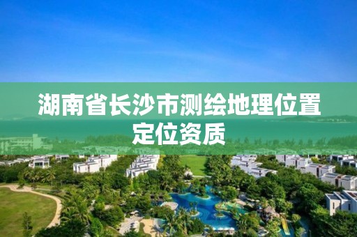 湖南省長沙市測(cè)繪地理位置定位資質(zhì)