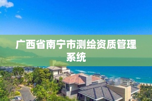 廣西省南寧市測繪資質管理系統