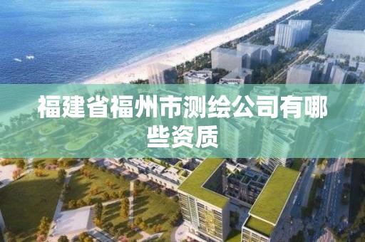 福建省福州市測(cè)繪公司有哪些資質(zhì)